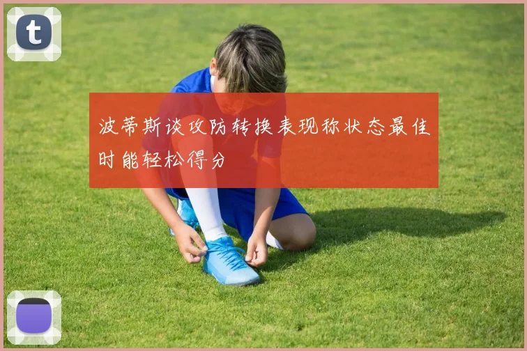 波蒂斯谈攻防转换表现称状态最佳时能轻松得分