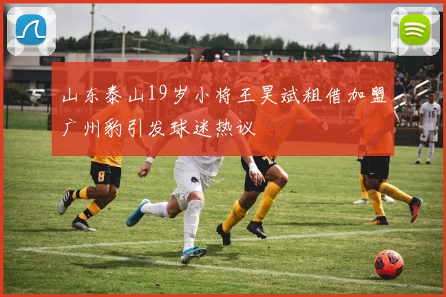 山东泰山19岁小将王昊斌租借加盟广州豹引发球迷热议