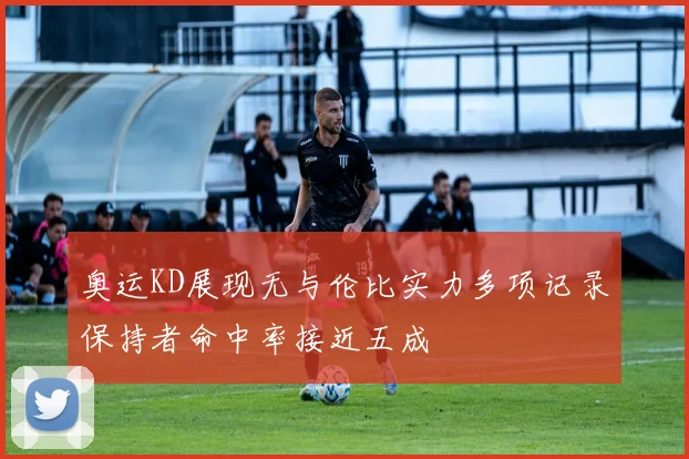 奥运KD展现无与伦比实力多项记录保持者命中率接近五成
