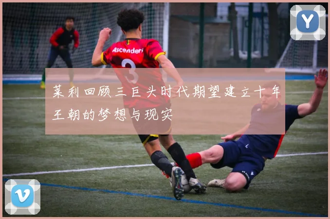 莱利回顾三巨头时代期望建立十年王朝的梦想与现实
