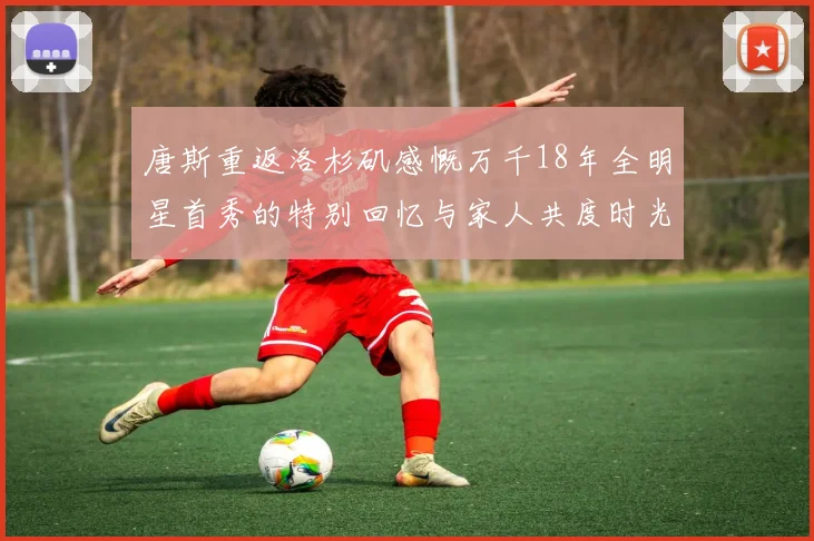 唐斯重返洛杉矶感慨万千18年全明星首秀的特别回忆与家人共度时光
