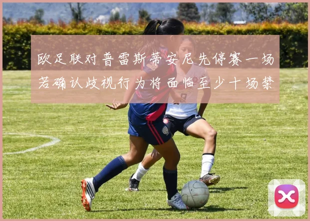 欧足联对普雷斯蒂安尼先停赛一场若确认歧视行为将面临至少十场禁赛处罚