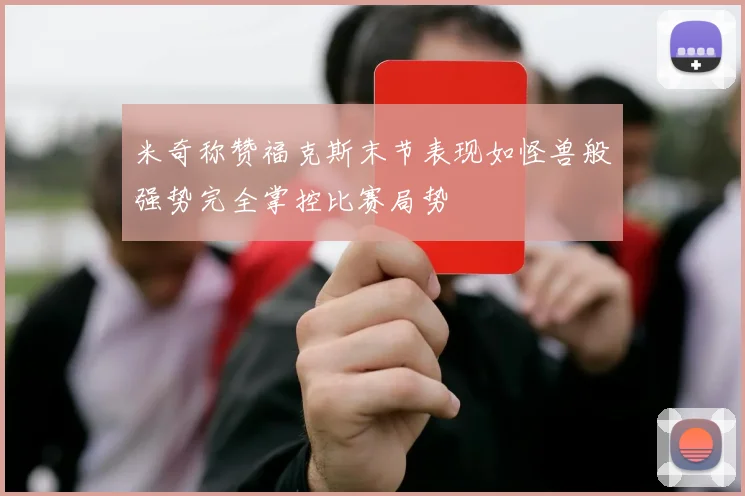 米奇称赞福克斯末节表现如怪兽般强势完全掌控比赛局势