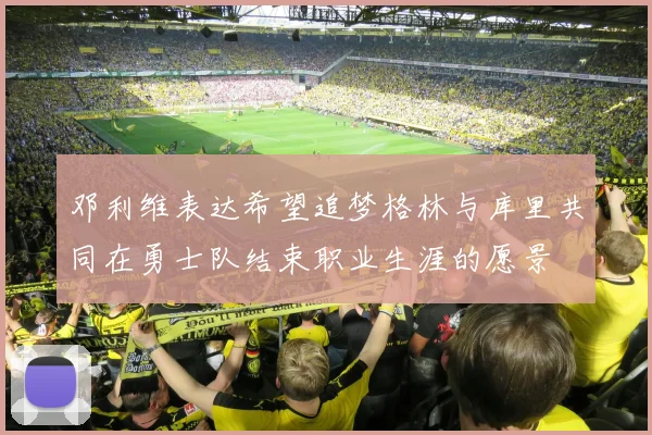 邓利维表达希望追梦格林与库里共同在勇士队结束职业生涯的愿景