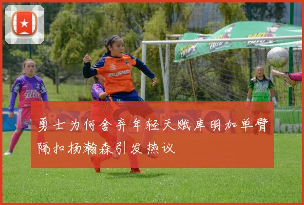 勇士为何舍弃年轻天赋库明加单臂隔扣杨瀚森引发热议