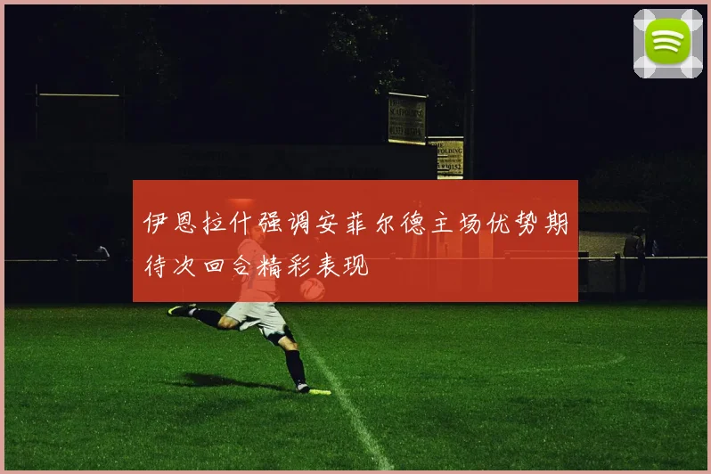 伊恩拉什强调安菲尔德主场优势期待次回合精彩表现