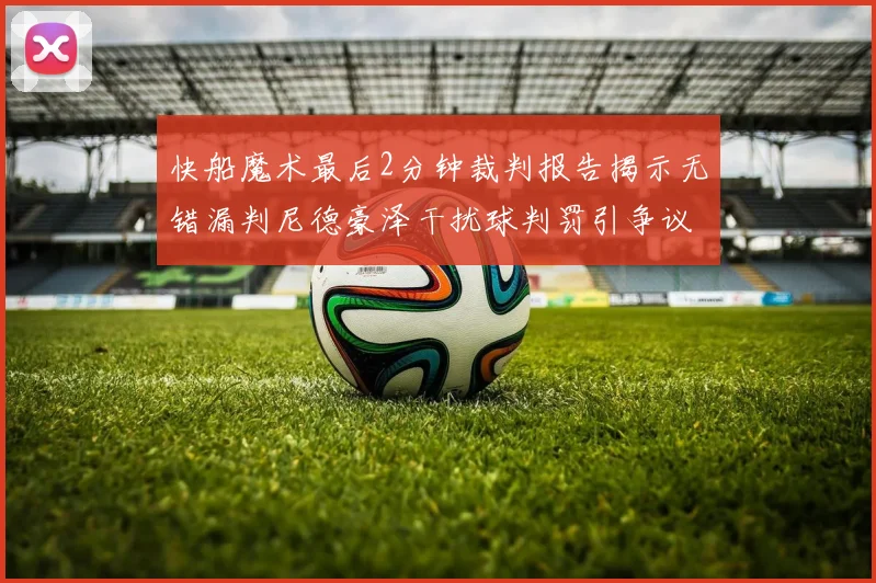 快船魔术最后2分钟裁判报告揭示无错漏判尼德豪泽干扰球判罚引争议