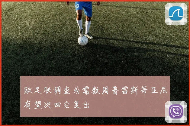 欧足联调查或需数周普雷斯蒂亚尼有望次回合复出