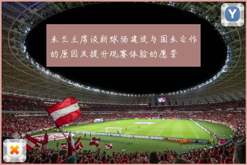 米兰主席谈新球场建设与国米合作的原因及提升观赛体验的愿景