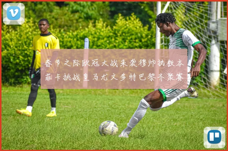 春节之际欧冠大战来袭穆帅执教本菲卡挑战皇马尤文多特巴黎齐聚赛场