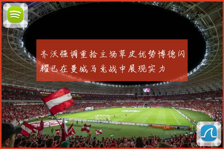齐沃强调重拾主场草皮优势博德闪耀已在曼城马竞战中展现实力