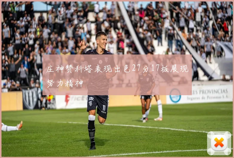 庄神赞科塔表现出色27分17板展现努力精神