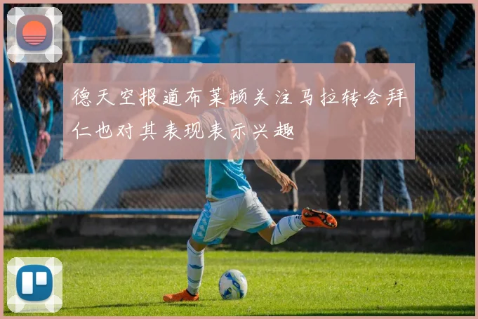 德天空报道布莱顿关注马拉转会拜仁也对其表现表示兴趣