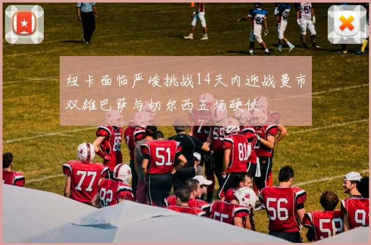 纽卡面临严峻挑战14天内迎战曼市双雄巴萨与切尔西五场硬仗