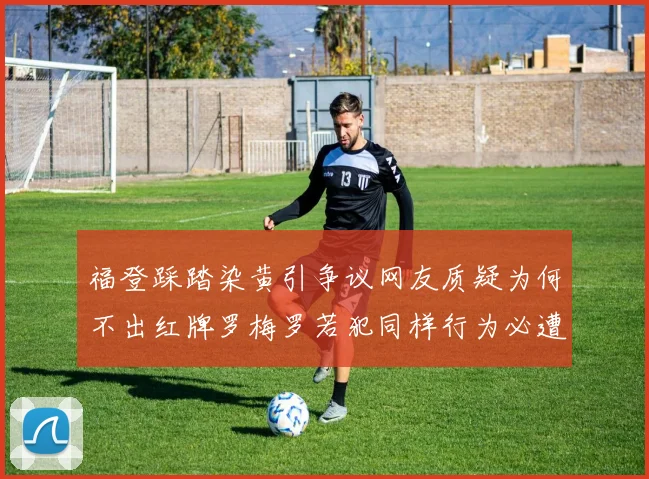 福登踩踏染黄引争议网友质疑为何不出红牌罗梅罗若犯同样行为必遭重罚