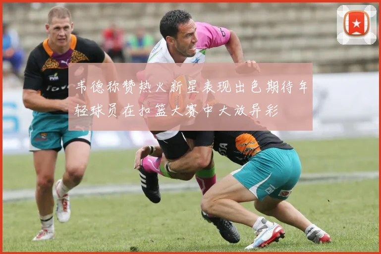 韦德称赞热火新星表现出色期待年轻球员在扣篮大赛中大放异彩