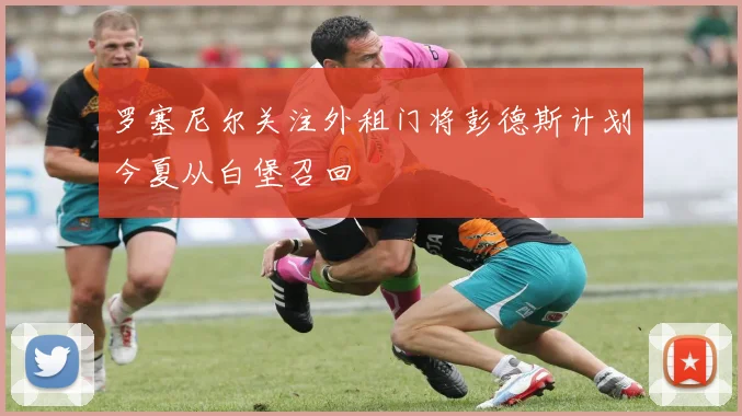 罗塞尼尔关注外租门将彭德斯计划今夏从白堡召回
