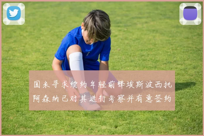 国米寻求续约年轻前锋埃斯波西托阿森纳已对其进行考察并有意签约